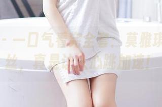 果团网 - 一口气看完全套：莫雅琪的裤里丝，真是让人心跳加速！